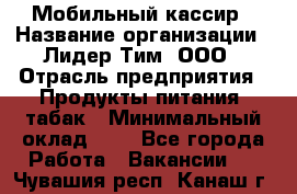 Мобильный кассир › Название организации ­ Лидер Тим, ООО › Отрасль предприятия ­ Продукты питания, табак › Минимальный оклад ­ 1 - Все города Работа » Вакансии   . Чувашия респ.,Канаш г.